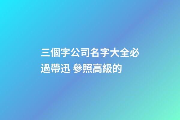 三個字公司名字大全必過帶迅 參照高級的-第1張-公司起名-玄機派